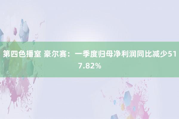 第四色播室 豪尔赛：一季度归母净利润同比减少517.82%