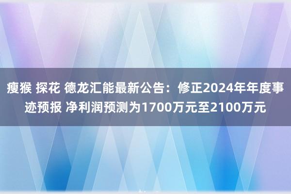 瘦猴 探花 德龙汇能最新公告:修正2024年年度事迹预报 净利润预测为1700万元至2100万元