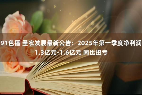 91色播 圣农发展最新公告：2025年第一季度净利润1.3亿元-1.6亿元 同比扭亏