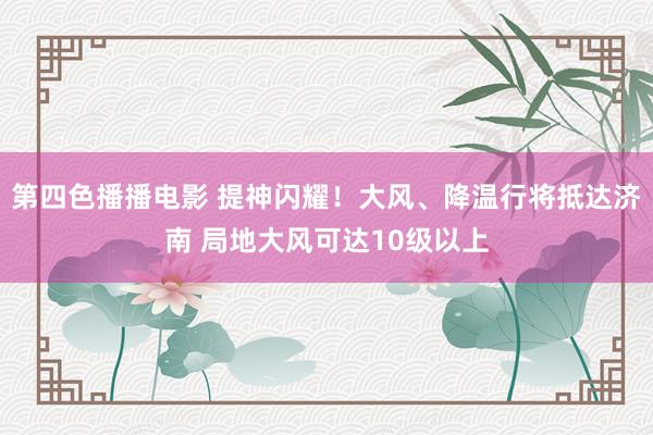 第四色播播电影 提神闪耀！大风、降温行将抵达济南 局地大风可达10级以上