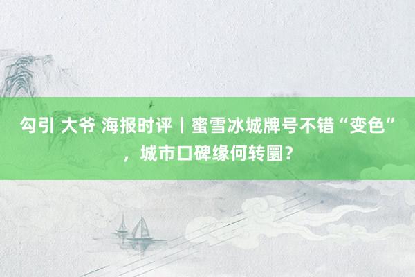 勾引 大爷 海报时评丨蜜雪冰城牌号不错“变色”，城市口碑缘何转圜？