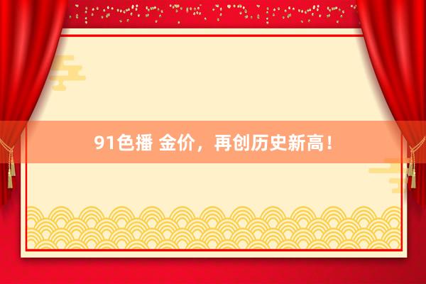 91色播 金价，再创历史新高！