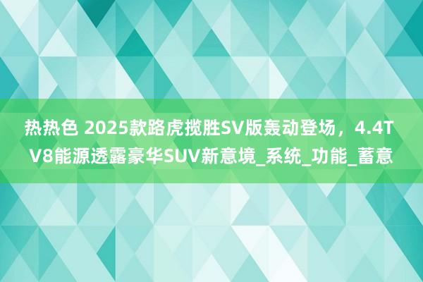 热热色 2025款路虎揽胜SV版轰动登场，4.4T V8能源透露豪华SUV新意境_系统_功能_蓄意