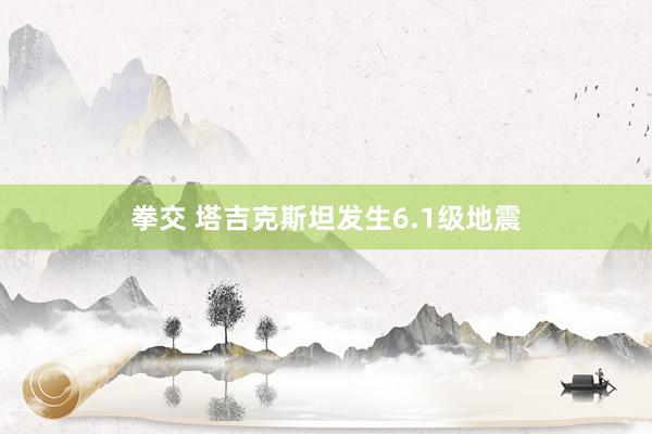拳交 塔吉克斯坦发生6.1级地震