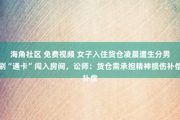 海角社区 免费视频 女子入住货仓凌晨遭生分男刷“通卡”闯入房间，讼师：货仓需承担精神损伤补偿