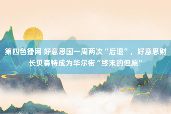 第四色播网 好意思国一周两次“后退”，好意思财长贝森特成为华尔街“终末的但愿”