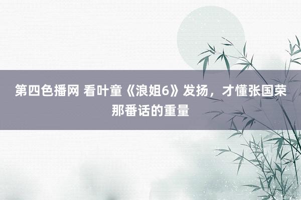第四色播网 看叶童《浪姐6》发扬，才懂张国荣那番话的重量