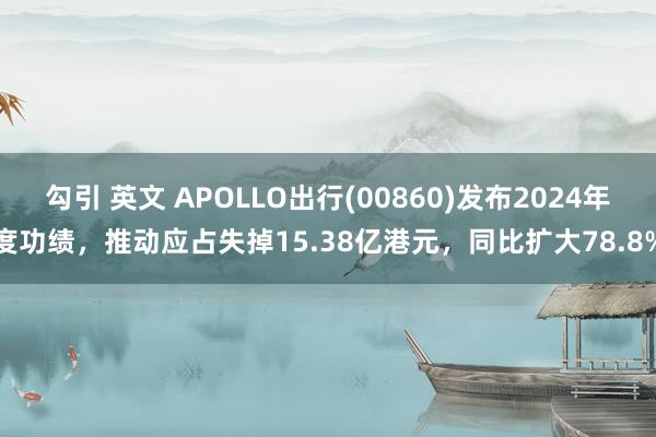 勾引 英文 APOLLO出行(00860)发布2024年度功绩，推动应占失掉15.38亿港元，同比扩大78.8%