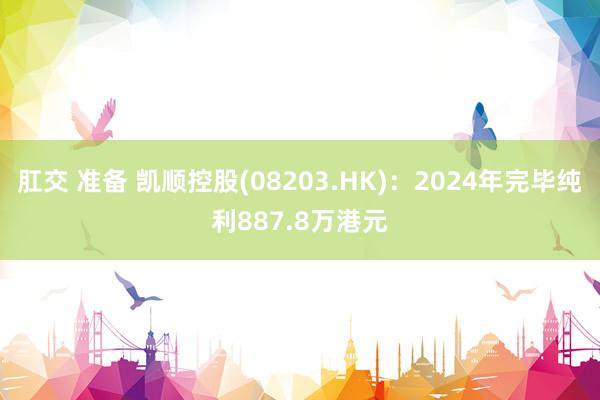 肛交 准备 凯顺控股(08203.HK)：2024年完毕纯利887.8万港元