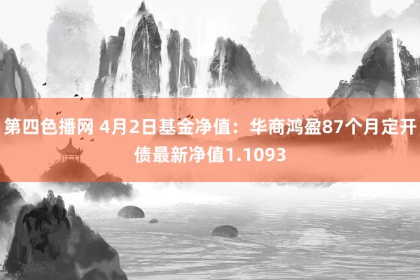 第四色播网 4月2日基金净值：华商鸿盈87个月定开债最新净值1.1093