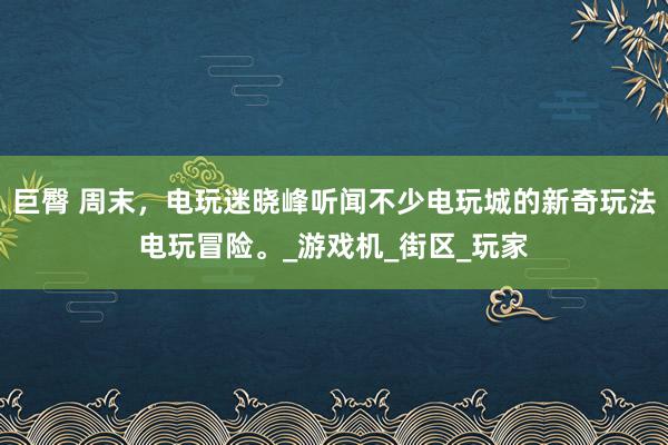 巨臀 周末，电玩迷晓峰听闻不少电玩城的新奇玩法电玩冒险。_游戏机_街区_玩家