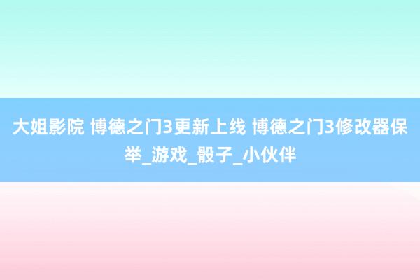 大姐影院 博德之门3更新上线 博德之门3修改器保举_游戏_骰子_小伙伴