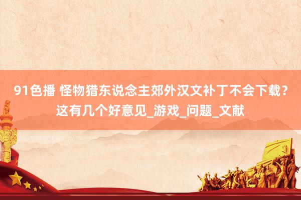 91色播 怪物猎东说念主郊外汉文补丁不会下载？这有几个好意见_游戏_问题_文献