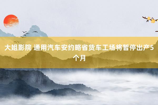 大姐影院 通用汽车安约略省货车工场将暂停出产5个月