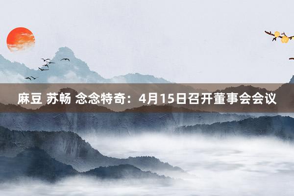 麻豆 苏畅 念念特奇：4月15日召开董事会会议