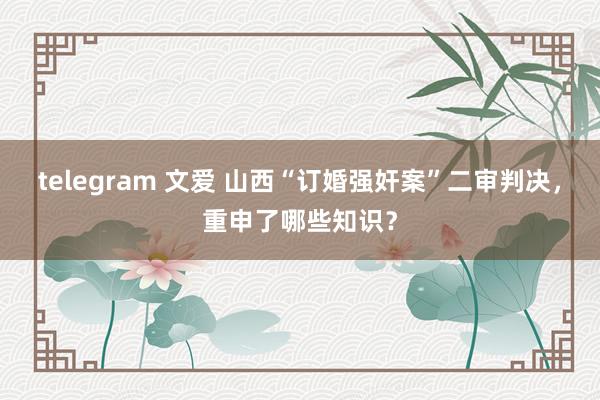 telegram 文爱 山西“订婚强奸案”二审判决，重申了哪些知识？