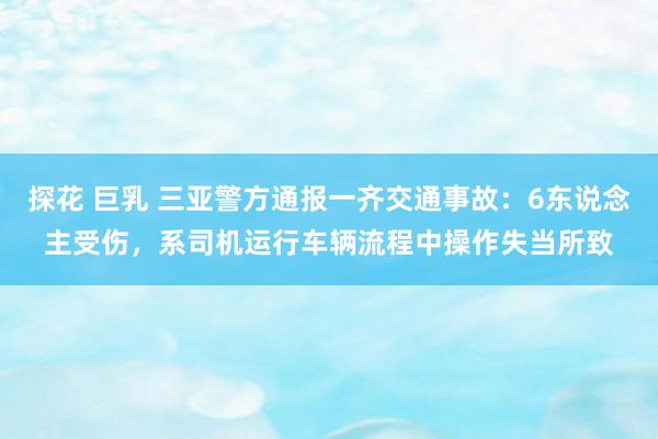 探花 巨乳 三亚警方通报一齐交通事故：6东说念主受伤，系司机运行车辆流程中操作失当所致