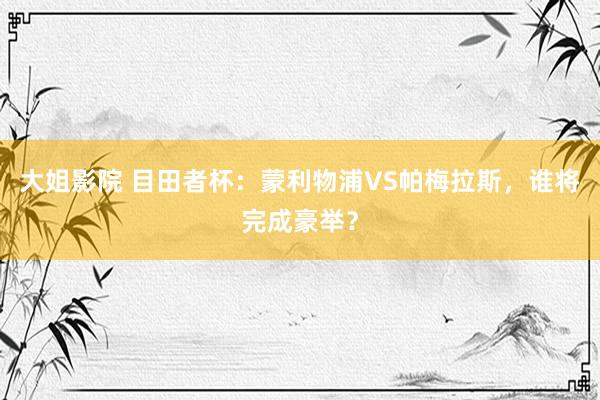 大姐影院 目田者杯：蒙利物浦VS帕梅拉斯，谁将完成豪举？