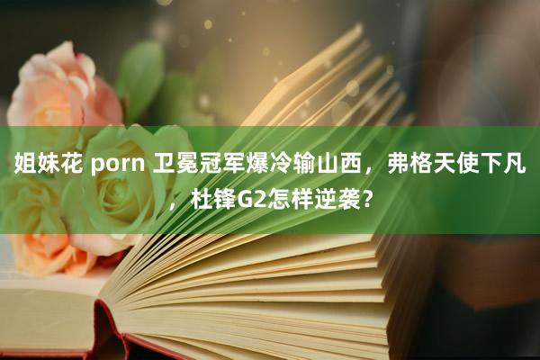 姐妹花 porn 卫冕冠军爆冷输山西，弗格天使下凡，杜锋G2怎样逆袭？