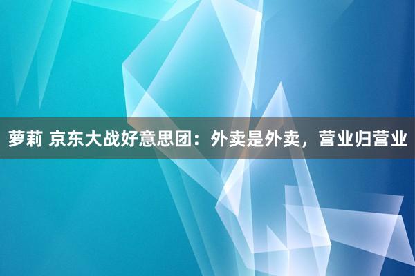 萝莉 京东大战好意思团：外卖是外卖，营业归营业