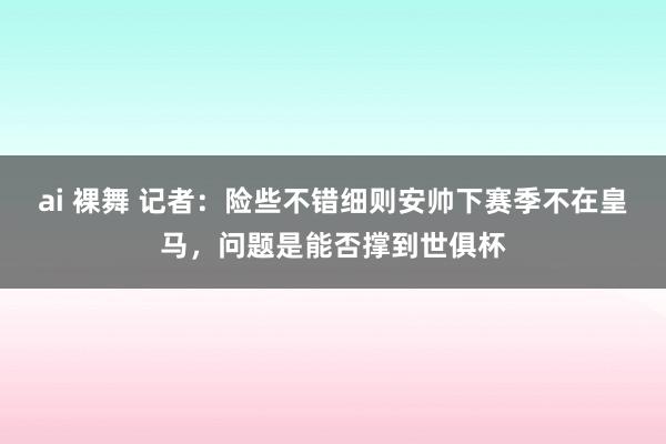 ai 裸舞 记者：险些不错细则安帅下赛季不在皇马，问题是能否撑到世俱杯
