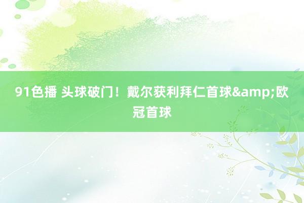 91色播 头球破门！戴尔获利拜仁首球&欧冠首球