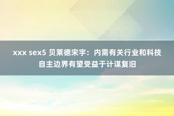 xxx sex5 贝莱德宋宇：内需有关行业和科技自主边界有望受益于计谋复旧