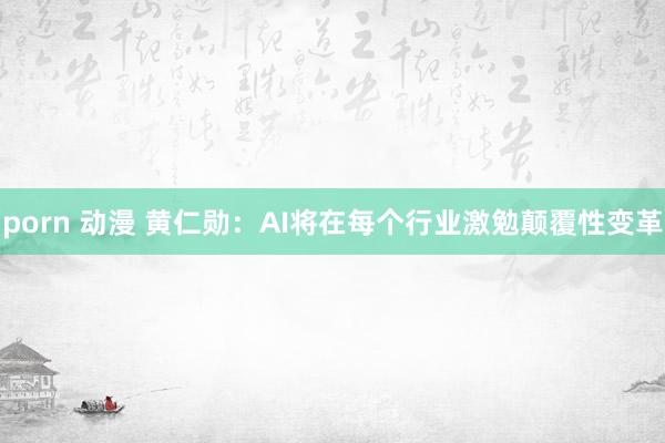 porn 动漫 黄仁勋：AI将在每个行业激勉颠覆性变革