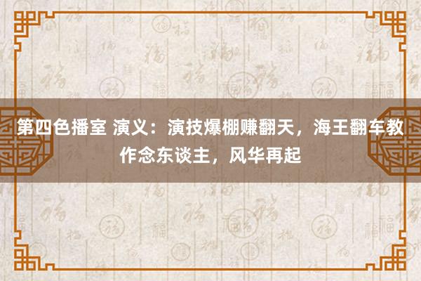 第四色播室 演义：演技爆棚赚翻天，海王翻车教作念东谈主，风华再起