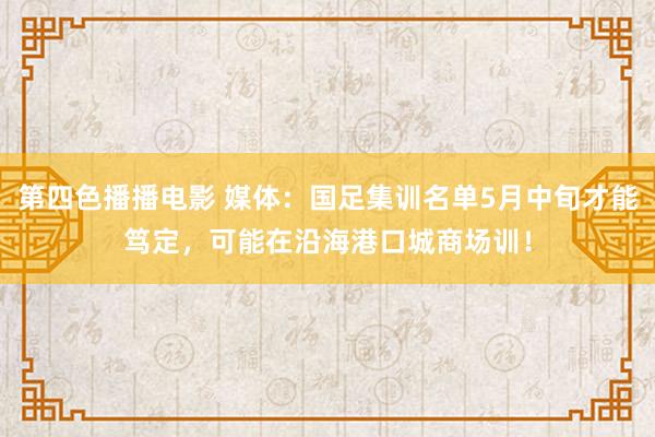第四色播播电影 媒体：国足集训名单5月中旬才能笃定，可能在沿海港口城商场训！
