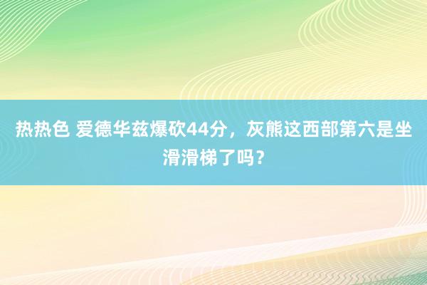 热热色 爱德华兹爆砍44分，灰熊这西部第六是坐滑滑梯了吗？