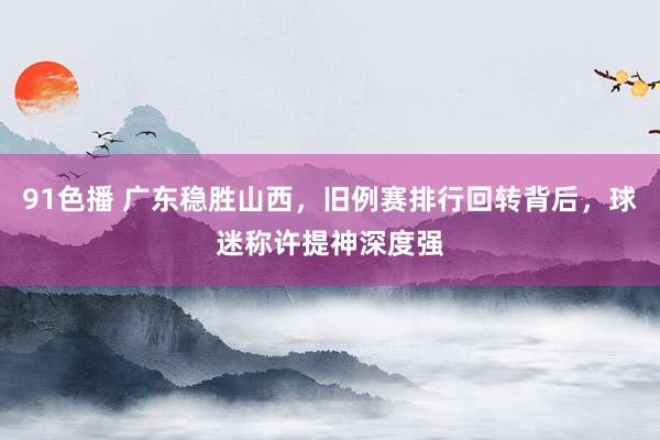 91色播 广东稳胜山西，旧例赛排行回转背后，球迷称许提神深度强