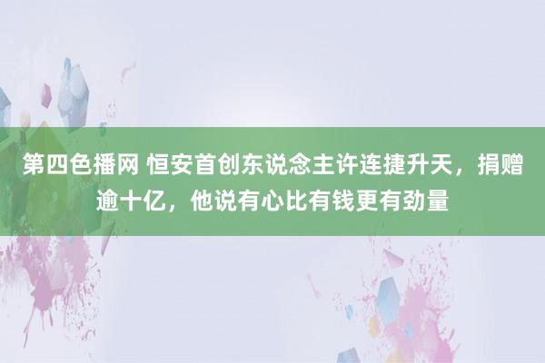 第四色播网 恒安首创东说念主许连捷升天，捐赠逾十亿，他说有心比有钱更有劲量