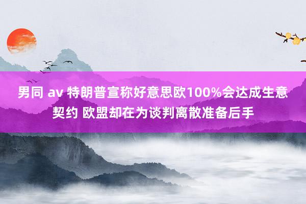 男同 av 特朗普宣称好意思欧100%会达成生意契约 欧盟却在为谈判离散准备后手
