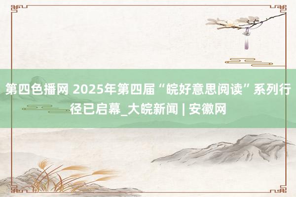 第四色播网 2025年第四届“皖好意思阅读”系列行径已启幕_大皖新闻 | 安徽网