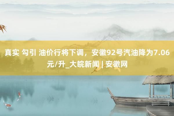 真实 勾引 油价行将下调，安徽92号汽油降为7.06元/升_大皖新闻 | 安徽网