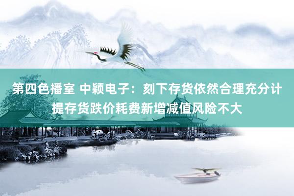 第四色播室 中颖电子：刻下存货依然合理充分计提存货跌价耗费新增减值风险不大
