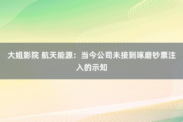 大姐影院 航天能源：当今公司未接到琢磨钞票注入的示知