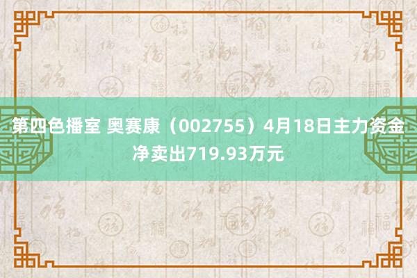 第四色播室 奥赛康（002755）4月18日主力资金净卖出719.93万元