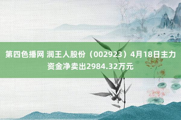 第四色播网 润王人股份（002923）4月18日主力资金净卖出2984.32万元