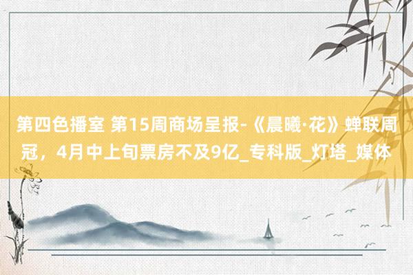 第四色播室 第15周商场呈报-《晨曦·花》蝉联周冠，<a href=