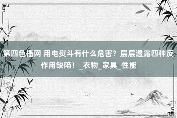 第四色播网 用电熨斗有什么危害？层层透露四种反作用缺陷！_衣物_家具_性能
