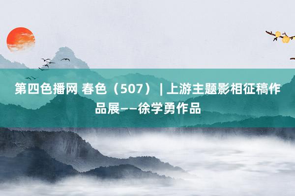 第四色播网 春色（507） | 上游主题影相征稿作品展——徐学勇作品