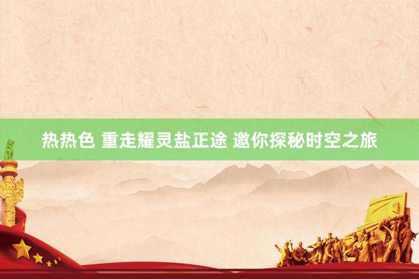 热热色 重走耀灵盐正途 邀你探秘时空之旅