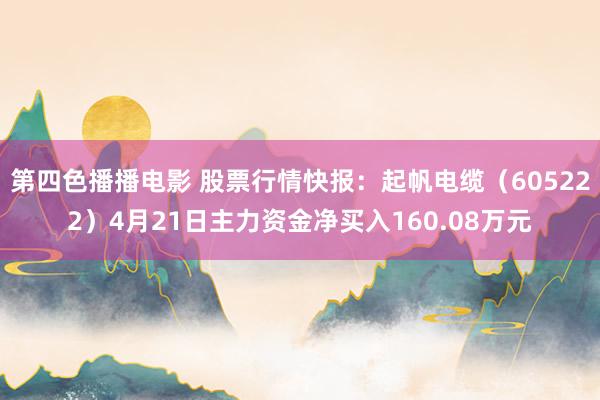 第四色播播电影 股票行情快报：起帆电缆（605222）4月21日主力资金净买入160.08万元