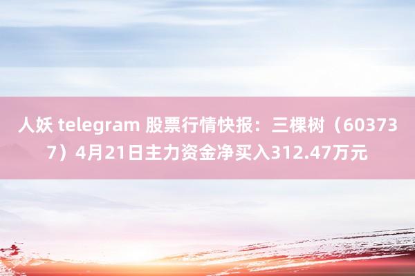 人妖 telegram 股票行情快报：三棵树（603737）4月21日主力资金净买入312.47万元