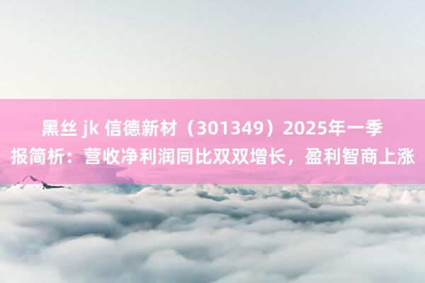 黑丝 jk 信德新材（301349）2025年一季报简析：营收净利润同比双双增长，盈利智商上涨