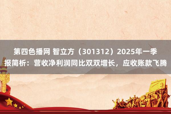 第四色播网 智立方（301312）2025年一季报简析：营收净利润同比双双增长，应收账款飞腾