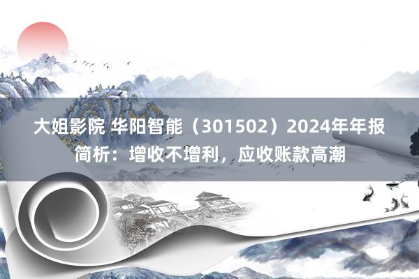 大姐影院 华阳智能（301502）2024年年报简析：增收不增利，应收账款高潮