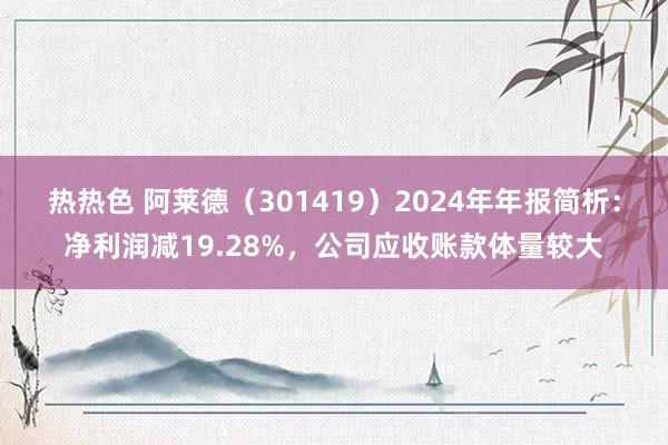 热热色 阿莱德（301419）2024年年报简析：净利润减19.28%，公司应收账款体量较大